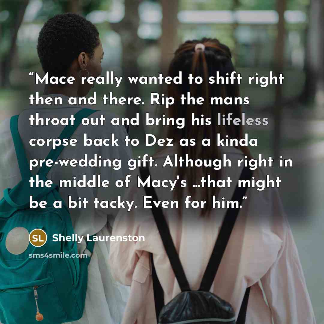“Mace really wanted to shift right then and there. Rip the mans throat out and bring his lifeless corpse back to Dez as a kinda pre-wedding gift. Although right in the middle of Macy's ...that might be a bit tacky. Even for him.” quote by Shelly Laurenston