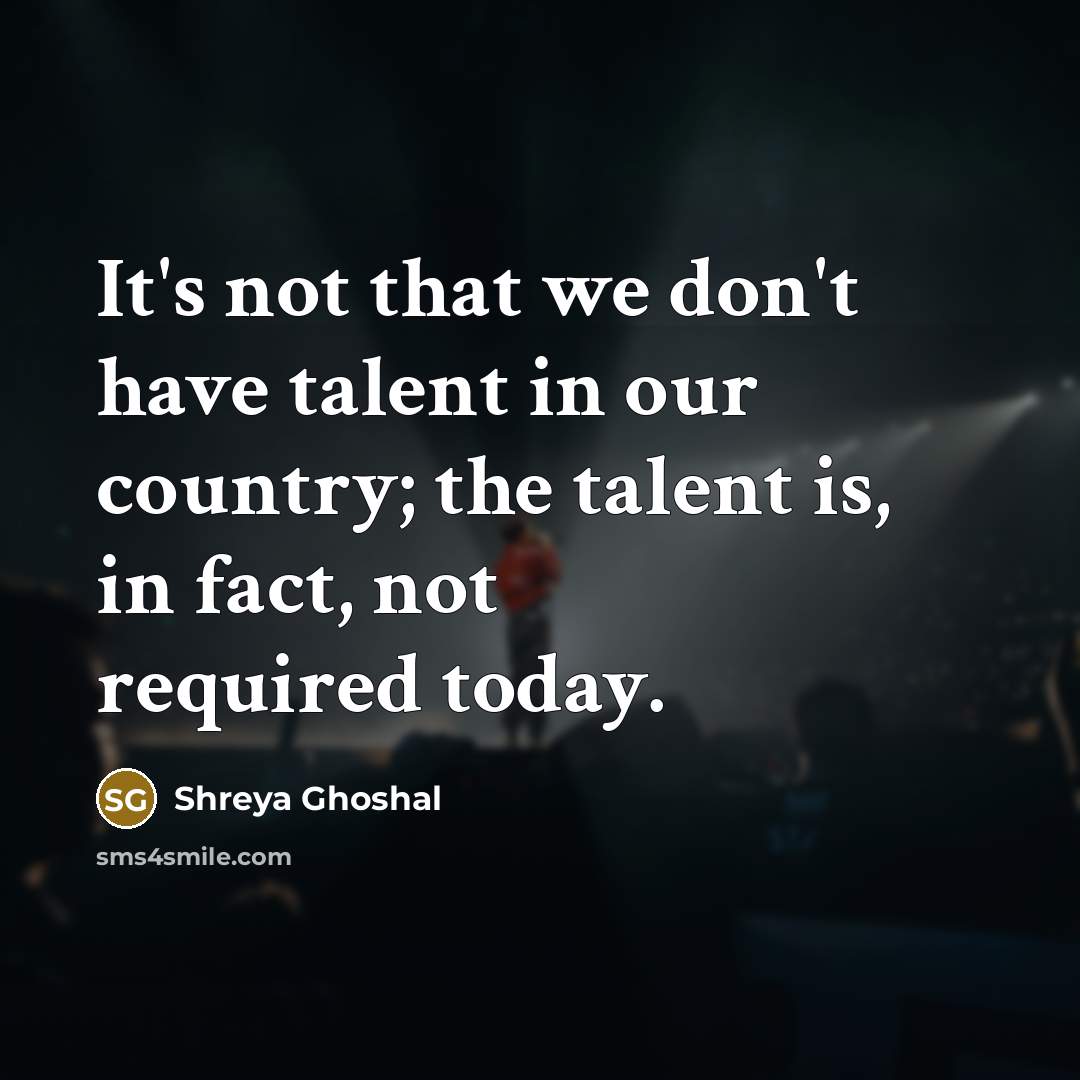 “It's not that we don't have talent in our country;…” quote by Shreya Ghoshal