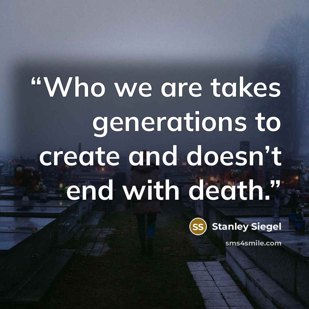 “Who we are takes generations to create and doesn’t end with death.” quote by Stanley Siegel