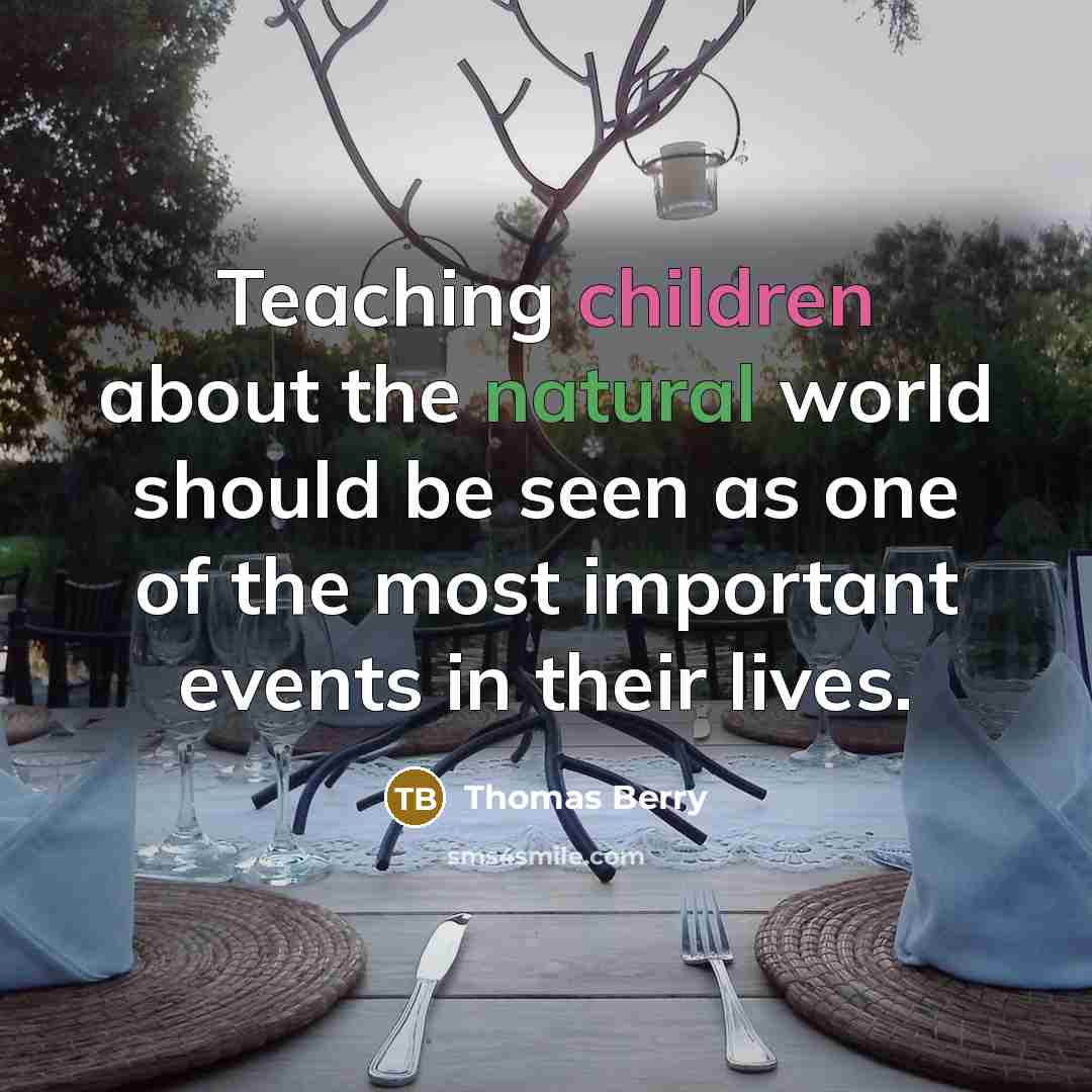 “Teaching children about the natural world should be seen as one of the most important events in their lives.” quote by Thomas Berry