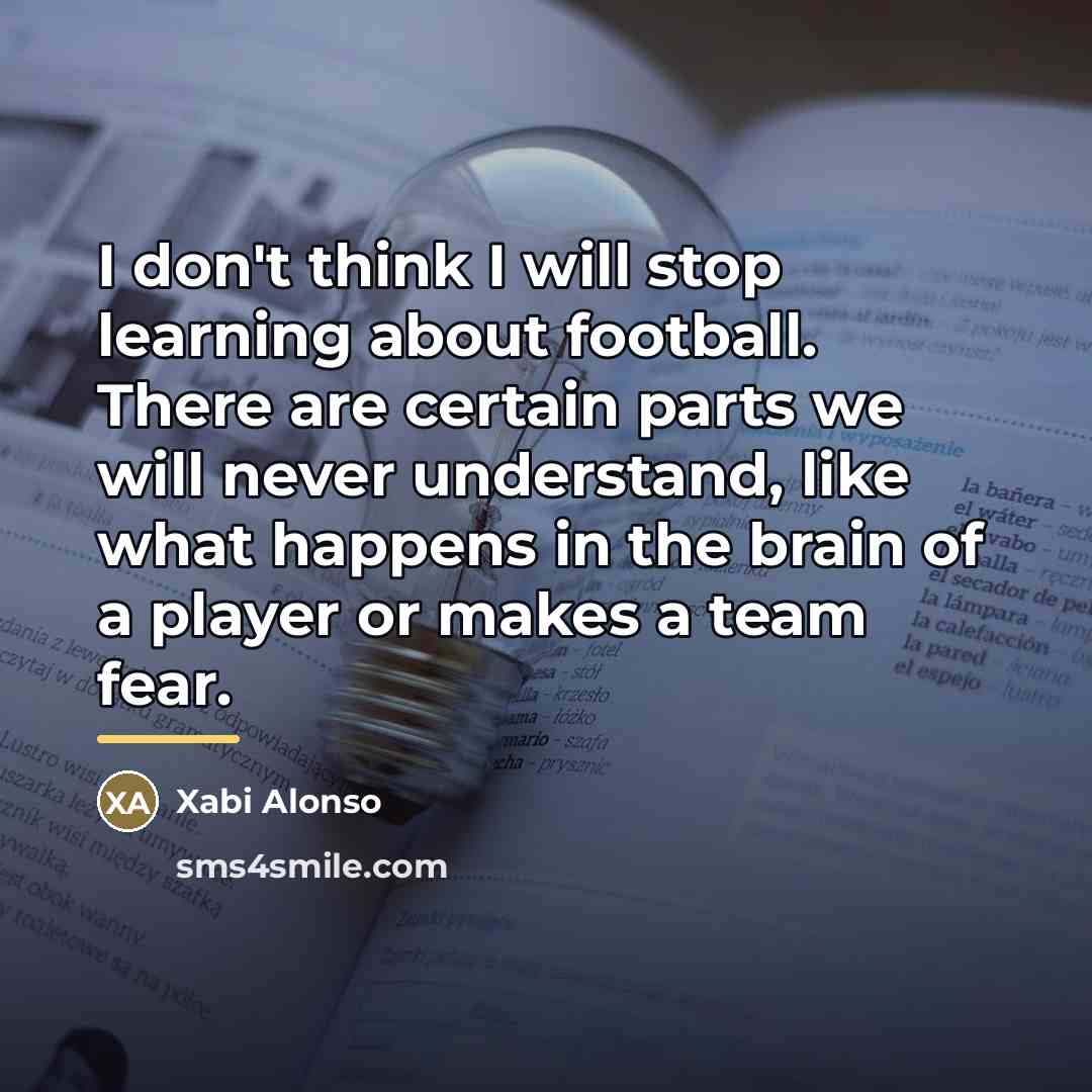 “I don't think I will stop learning about football. There…” quote by Xabi Alonso