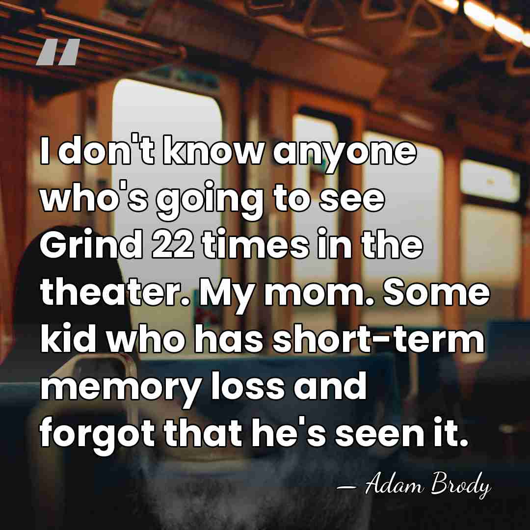 I don't know anyone who's going to see Grind 22 times in&hellip; - Adam Brody