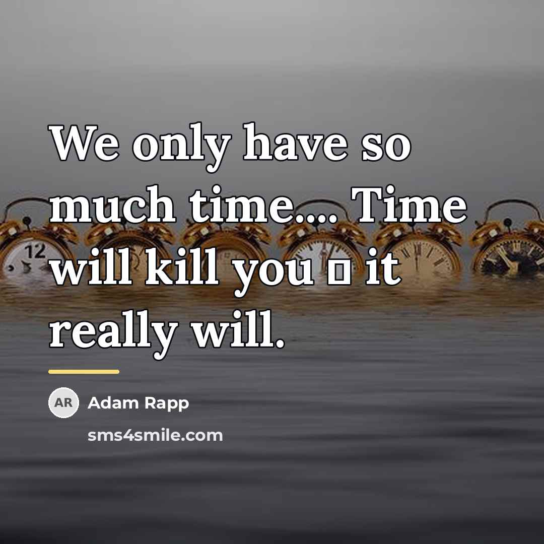 “We only have so much time.... Time will kill you…” quote by Adam Rapp