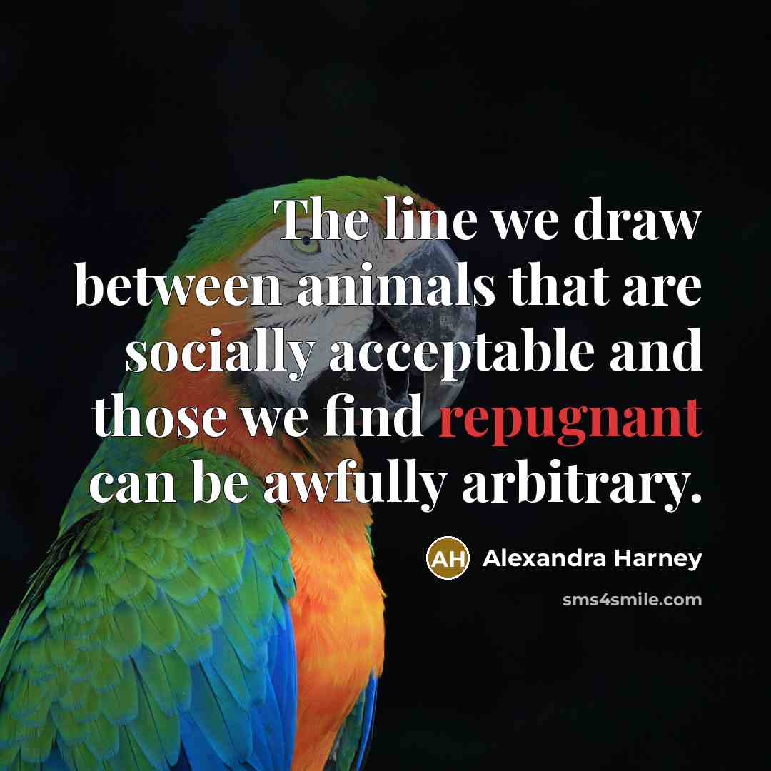“The line we draw between animals that are socially acceptable and those we find repugnant can be awfully arbitrary.” quote by Alexandra Harney