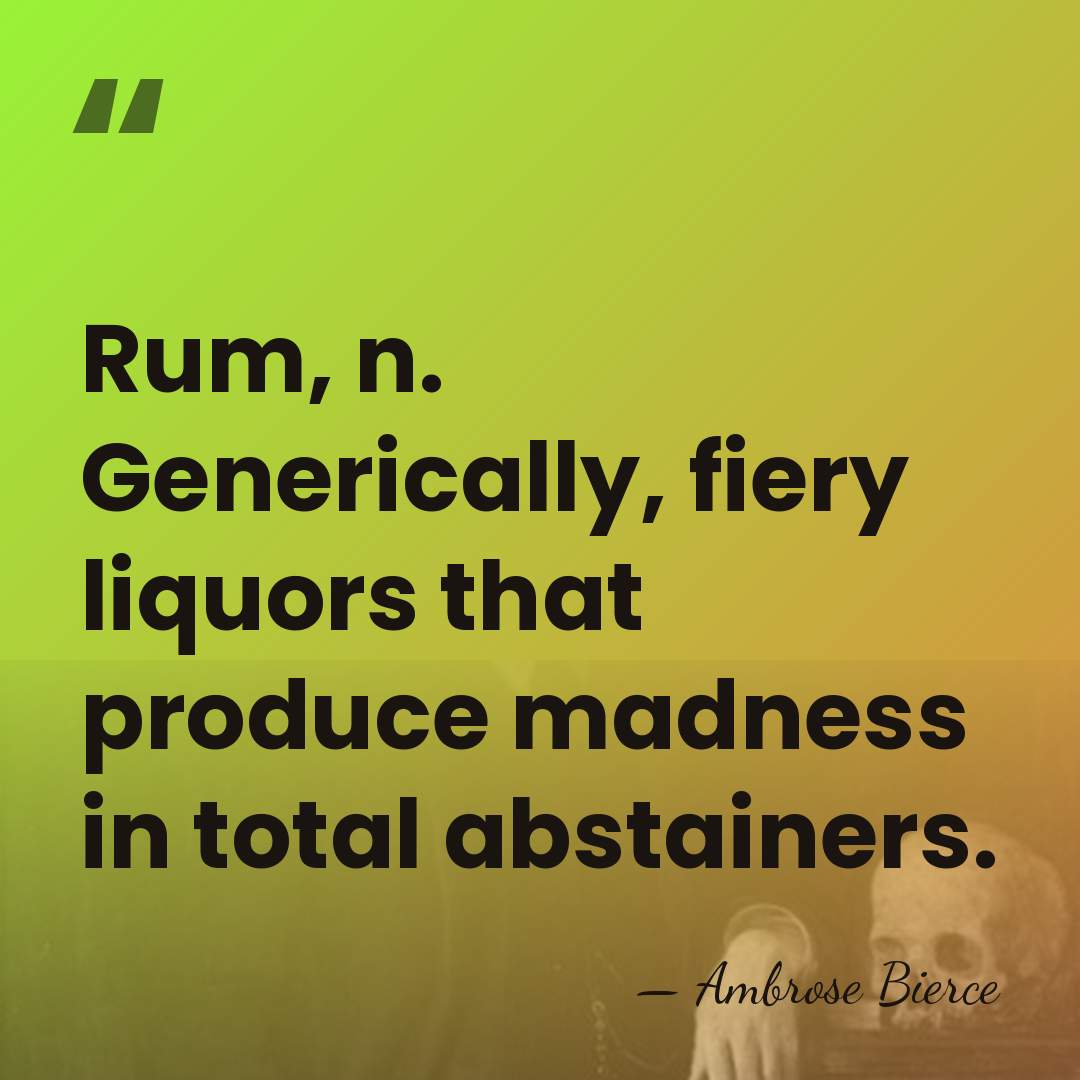 Rum, n. Generically, fiery liquors that produce madness in total abstainers. - Ambrose Bierce