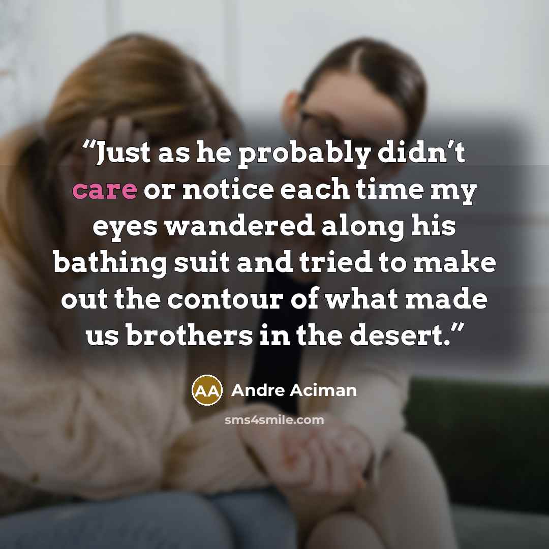 “Just as he probably didn’t care or notice each time my eyes wandered along his bathing suit and tried to make out the contour of what made us brothers in the desert.” quote by André Aciman