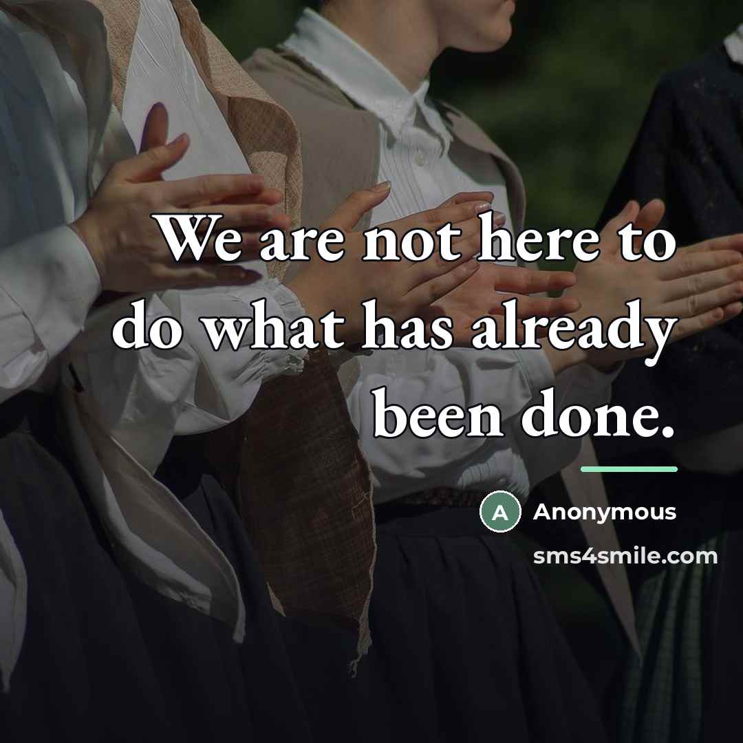 “We are not here to do what has already been…” quote by Anonymous