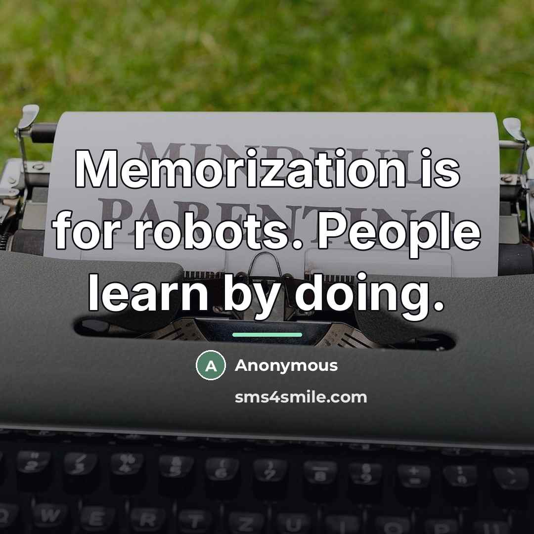 “Memorization is for robots. People learn by doing.…” quote by Anonymous