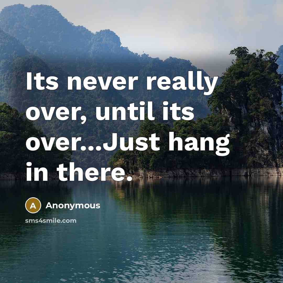 “Its never really over, until its over...Just hang in there.” quote by Anonymous
