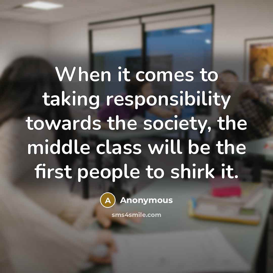 “When it comes to taking responsibility towards the society, the middle class will be the first people to shirk it.” quote by Anonymous