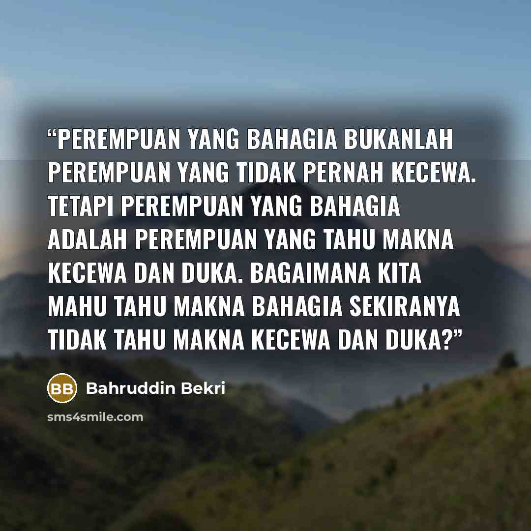 “Perempuan yang bahagia bukanlah perempuan yang tidak pernah kecewa. Tetapi perempuan yang bahagia adalah perempuan yang tahu makna kecewa dan duka. Bagaimana kita mahu tahu makna bahagia sekiranya tidak tahu makna kecewa dan duka?” quote by Bahruddin Bekri