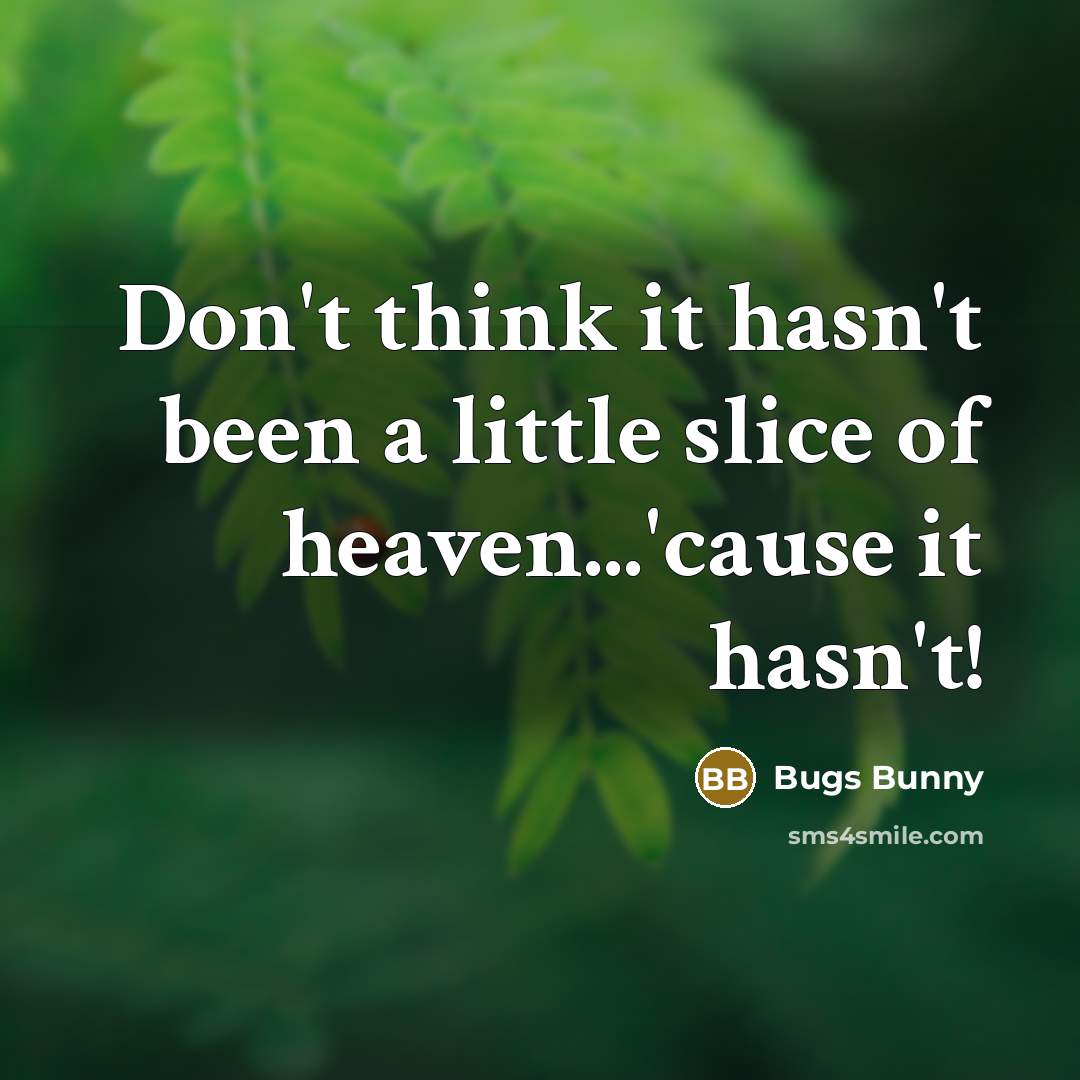 “Don't think it hasn't been a little slice of heaven...'cause…” quote by Bugs Bunny