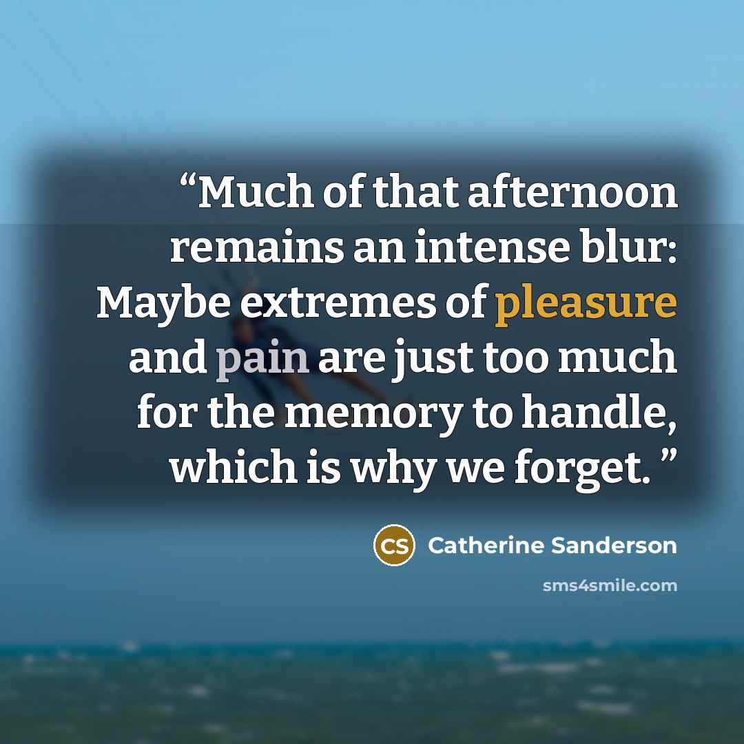 “Much of that afternoon remains an intense blur: Maybe extremes of pleasure and pain are just too much for the memory to handle, which is why we forget.” quote by Catherine Sanderson
