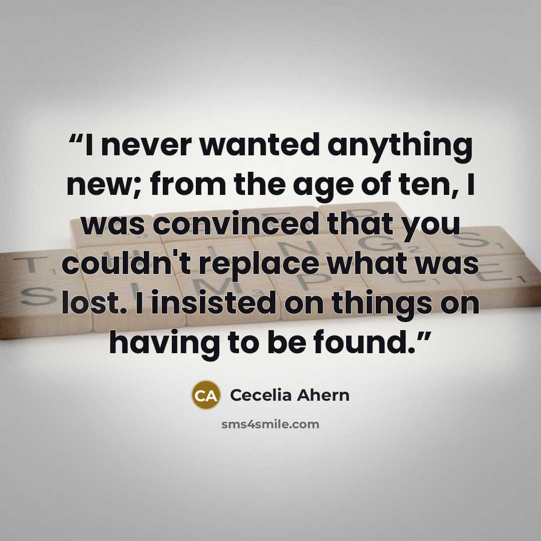 “I never wanted anything new; from the age of ten, I was convinced that you couldn't replace what was lost. I insisted on things on having to be found.” quote by Cecelia Ahern