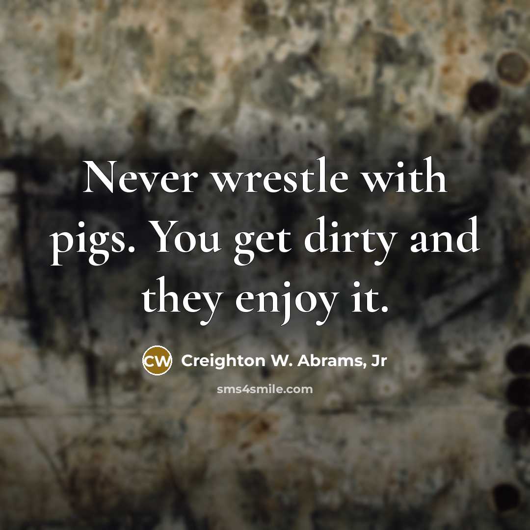 “Never wrestle with pigs. You get dirty and they enjoy it.” quote by Creighton W. Abrams, Jr