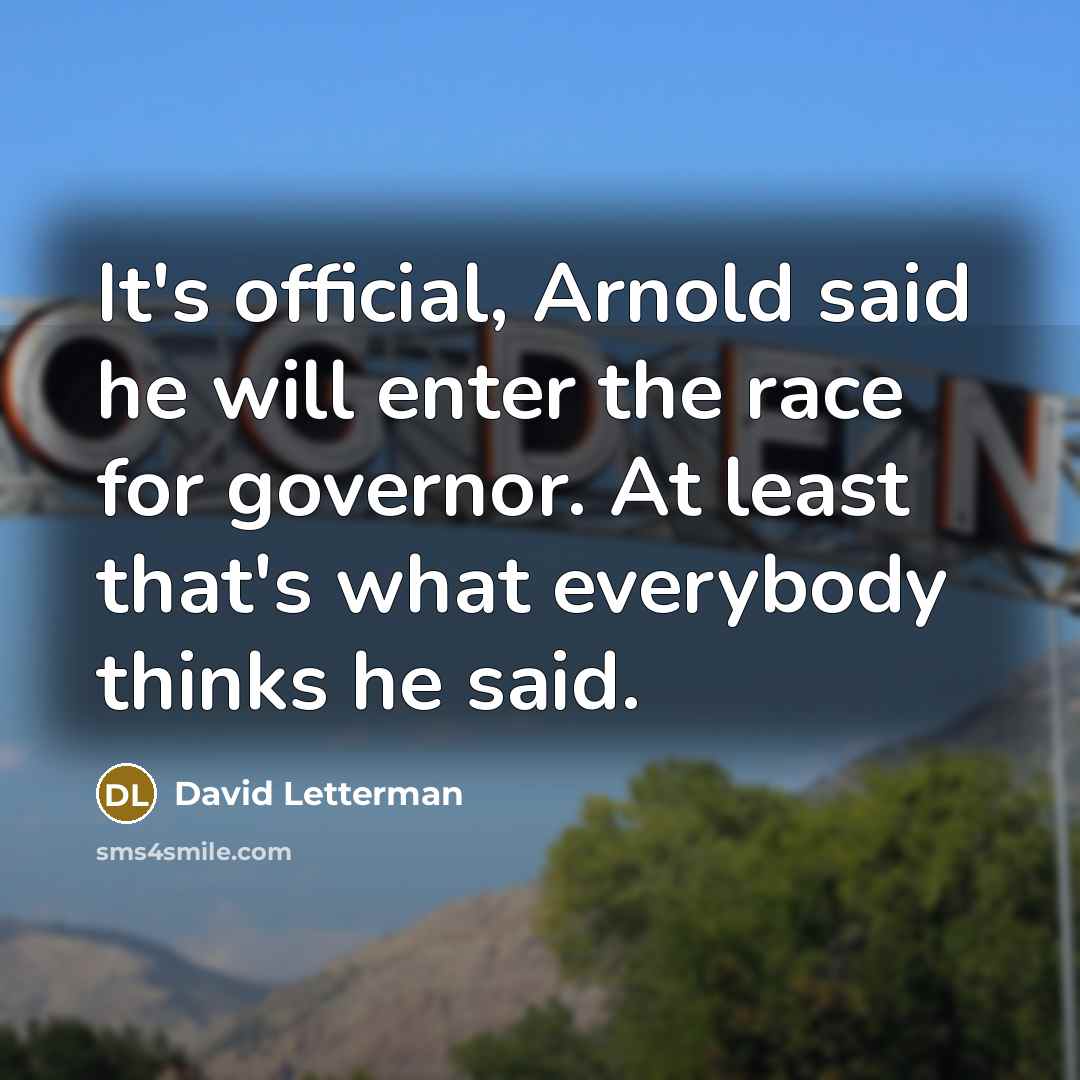 “It's official, Arnold said he will enter the race for…” quote by David Letterman