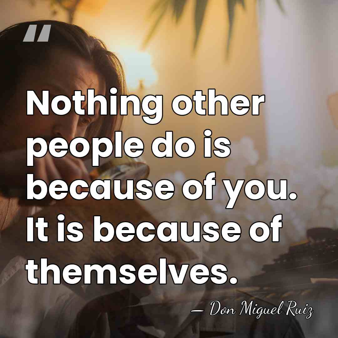 Nothing other people do is because of you. It is because of&hellip; - Don Miguel Ruiz