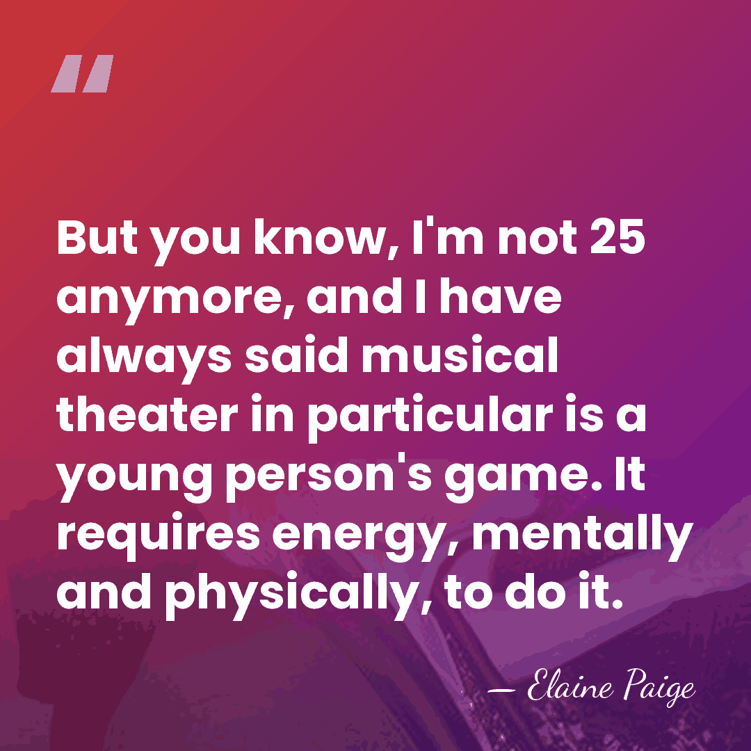 But you know, I'm not 25 anymore, and I have always said&hellip; - Elaine Paige