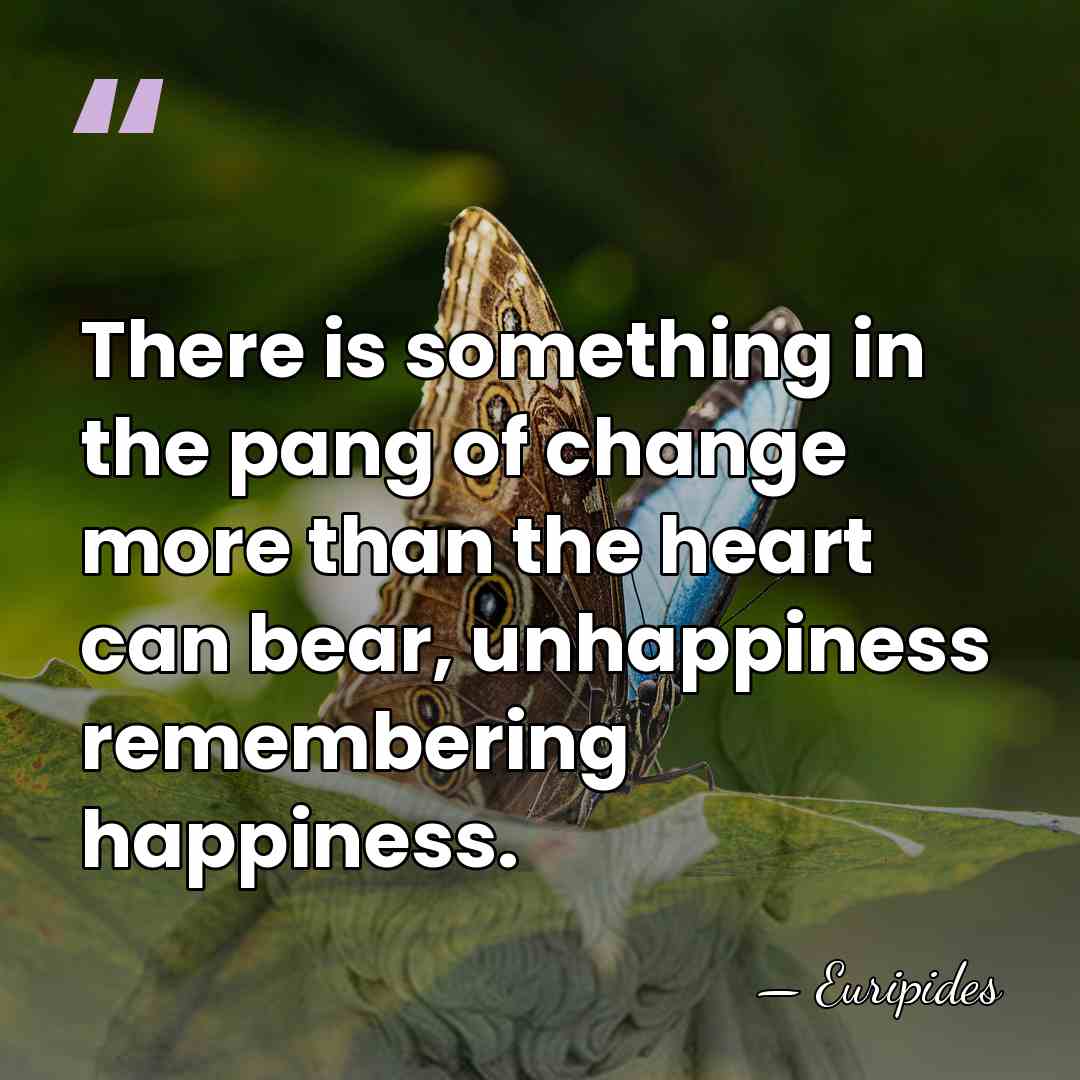There is something in the pang of change more than the heart&hellip; - Euripides