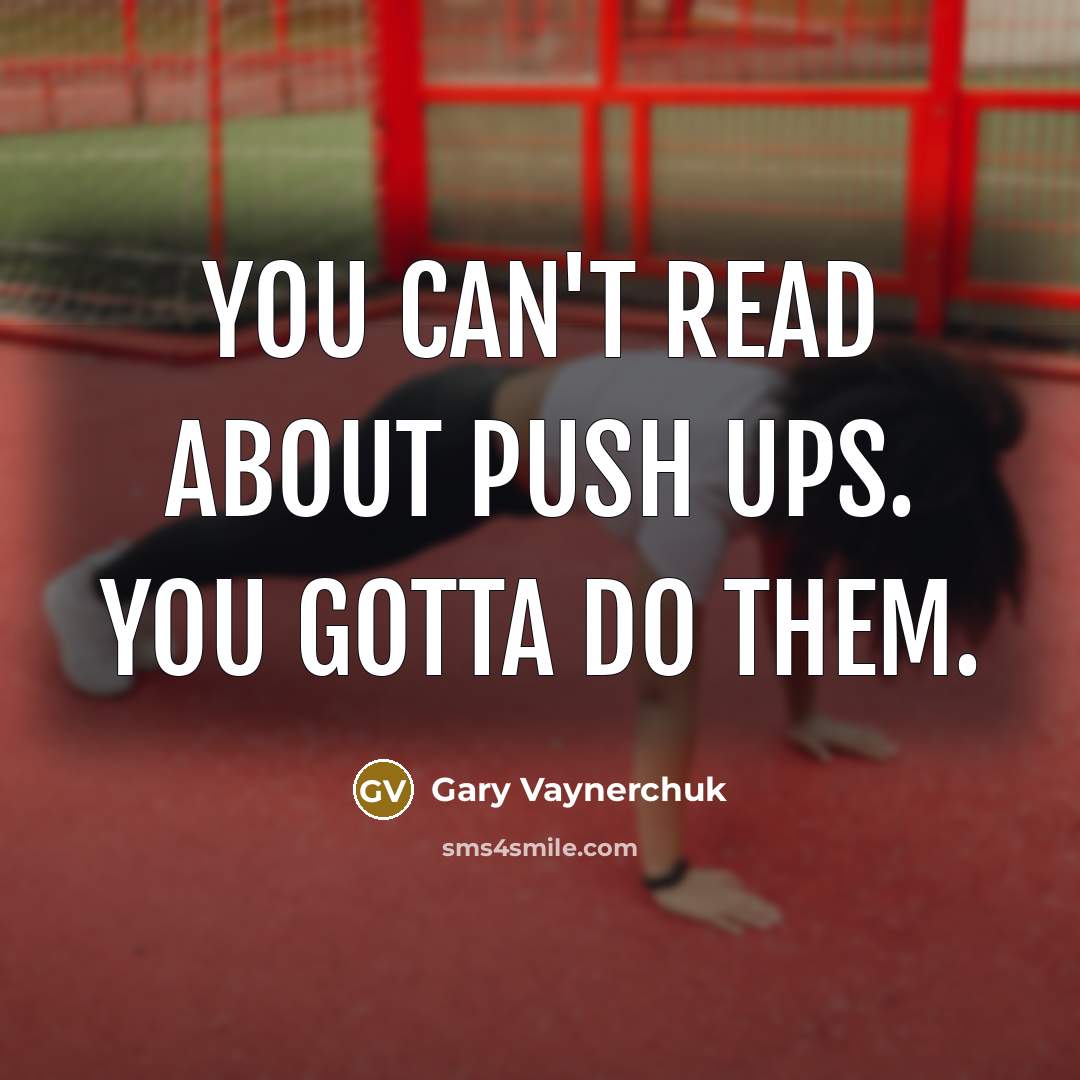 “You can't read about push ups. You gotta do them.” quote by Gary Vaynerchuk