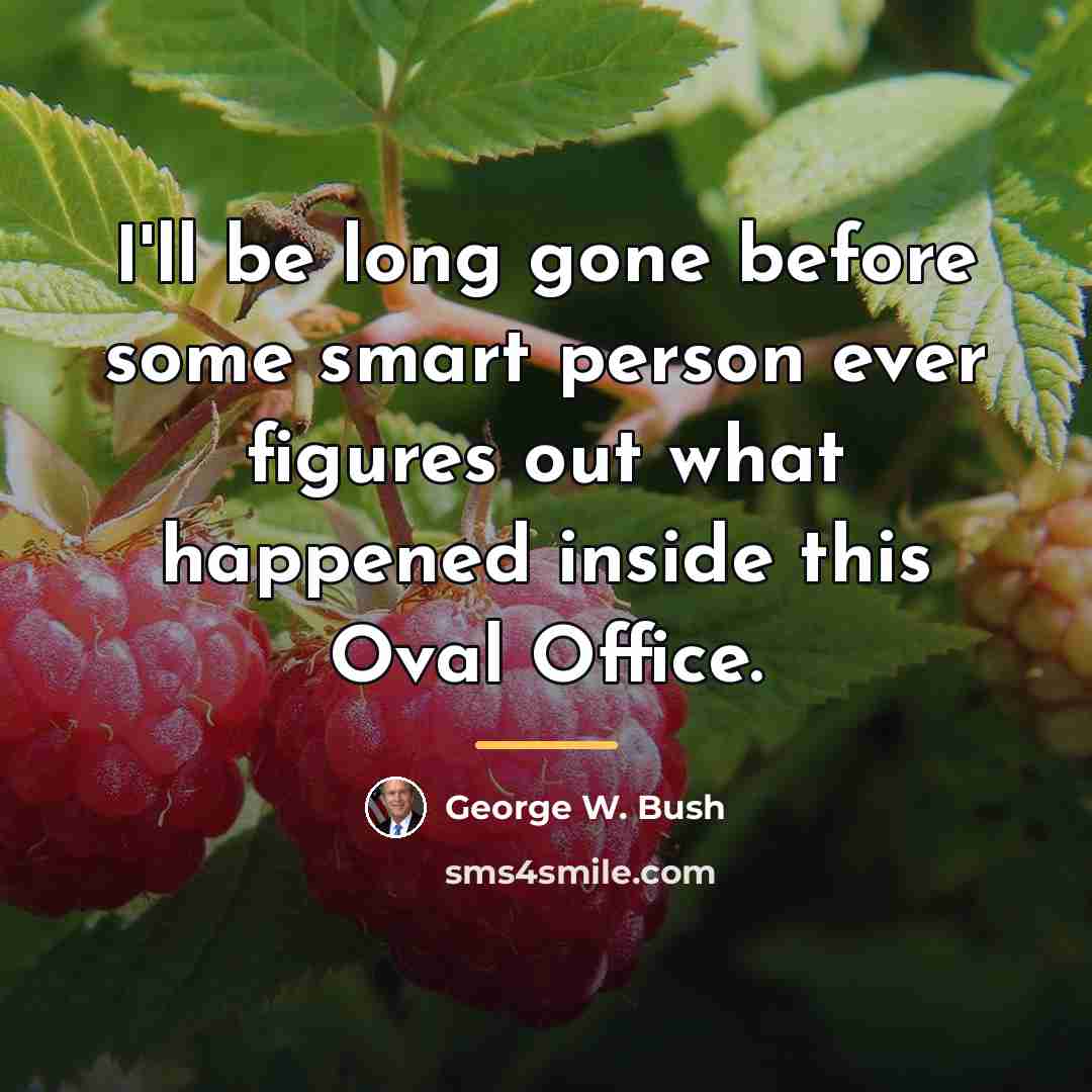 “I'll be long gone before some smart person ever figures…” quote by George W. Bush