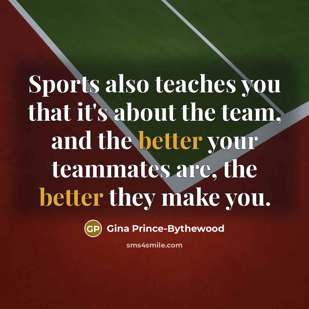 “Sports also teaches you that it's about the team, and the better your teammates are, the better they make you.” quote by Gina Prince-Bythewood