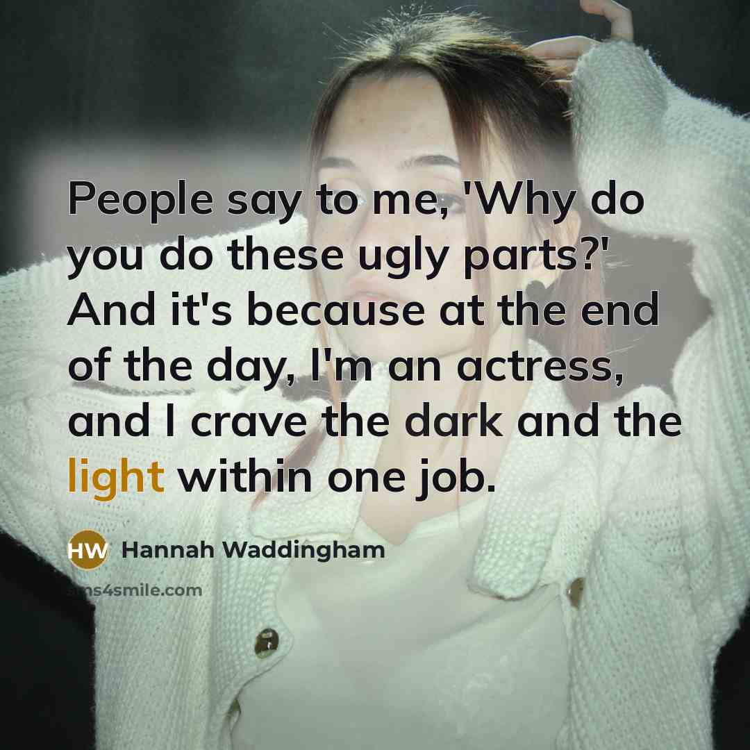 “People say to me, 'Why do you do these ugly parts?' And it's because at the end of the day, I'm an actress, and I crave the dark and the light within one job.” quote by Hannah Waddingham