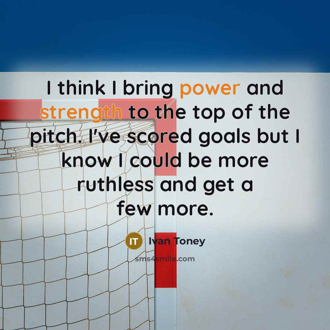 “I think I bring power and strength to the top of the pitch. I've scored goals but I know I could be more ruthless and get a few more.” quote by Ivan Toney