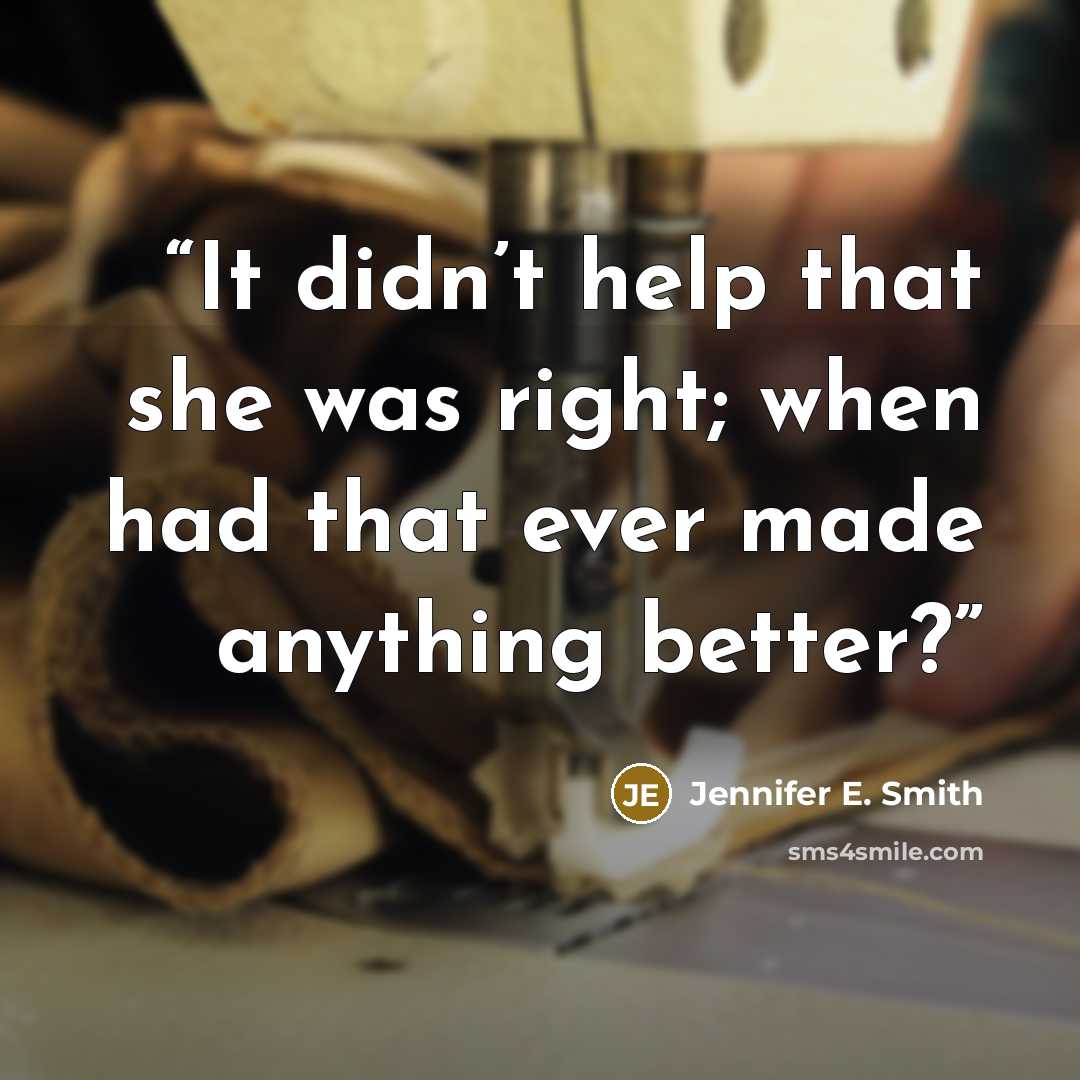 “It didn’t help that she was right; when had that ever made anything better?” quote by Jennifer E. Smith