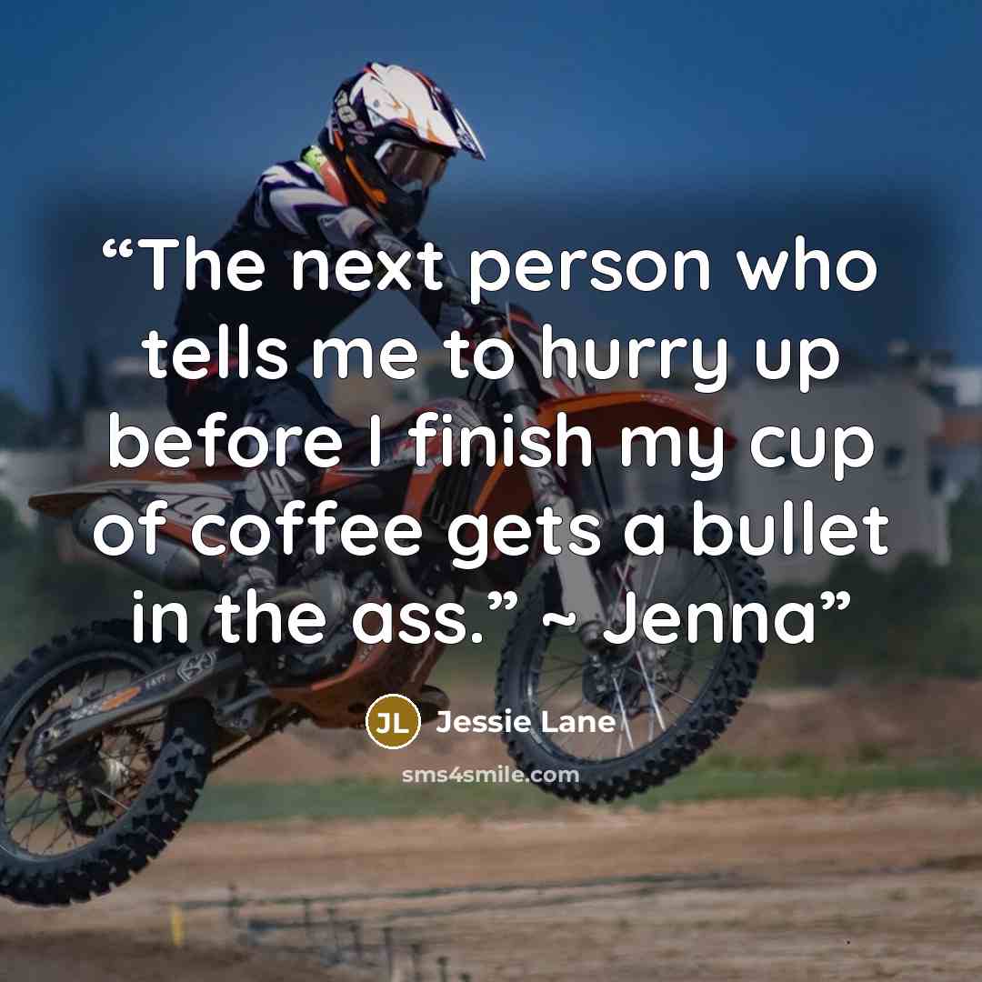 “The next person who tells me to hurry up before I finish my cup of coffee gets a bullet in the ass.” ~ Jenna” quote by Jessie Lane