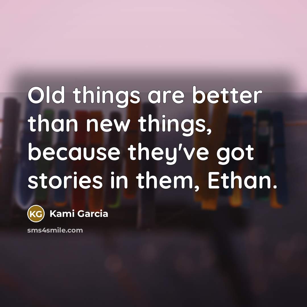 “Old things are better than new things, because they've got stories in them, Ethan.” quote by Kami Garcia