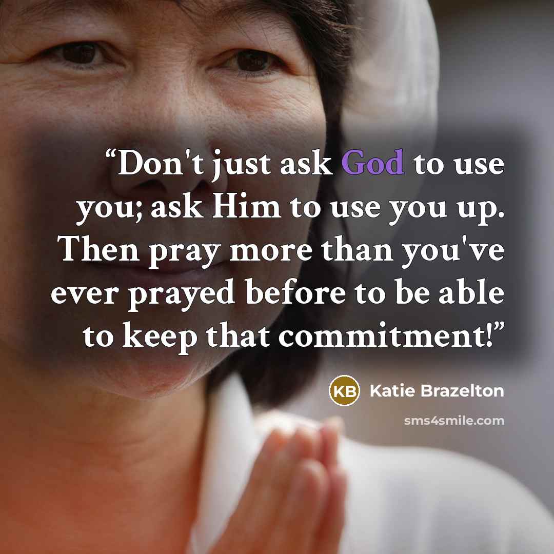 “Don't just ask God to use you; ask Him to use you up. Then pray more than you've ever prayed before to be able to keep that commitment!” quote by Katie Brazelton