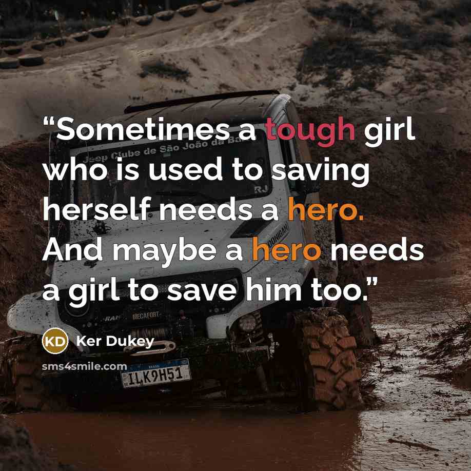 “Sometimes a tough girl who is used to saving herself needs a hero. And maybe a hero needs a girl to save him too.” quote by Ker Dukey