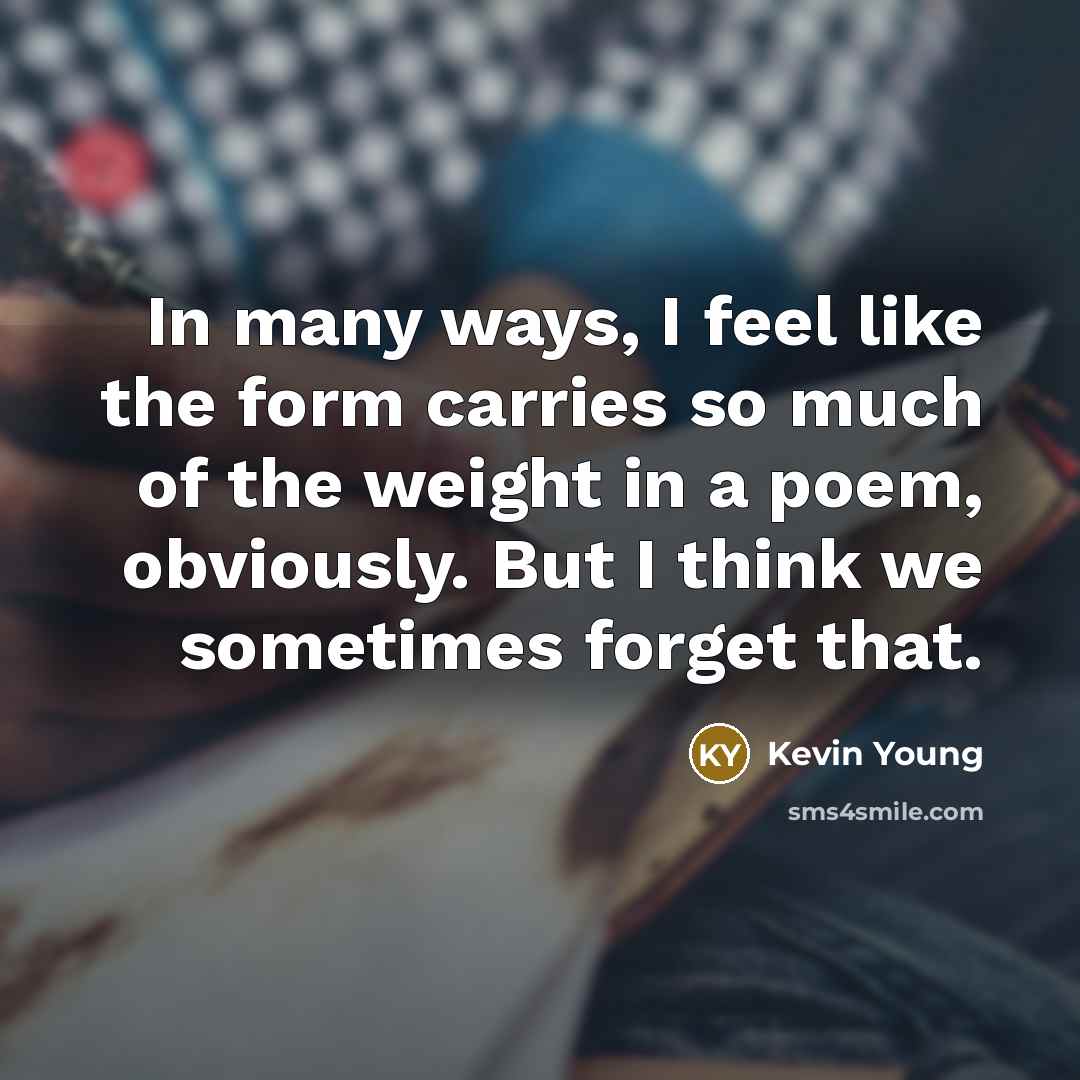 “In many ways, I feel like the form carries so…” quote by Kevin Young