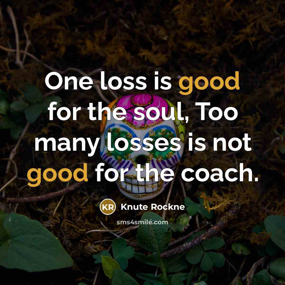 “One loss is good for the soul, Too many losses…” quote by Knute Rockne