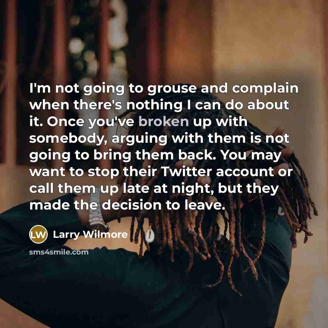 “I'm not going to grouse and complain when there's nothing I can do about it. Once you've broken up with somebody, arguing with them is not going to bring them back. You may want to stop their Twitter account or call them up late at night, but they made the decision to leave.” quote by Larry Wilmore