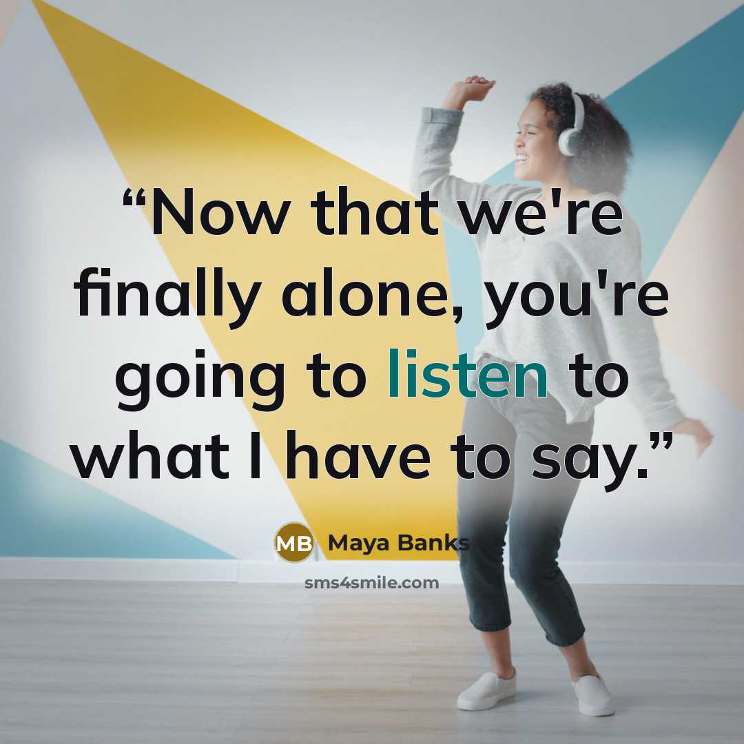 “Now that we're finally alone, you're going to listen to what I have to say.” quote by Maya Banks