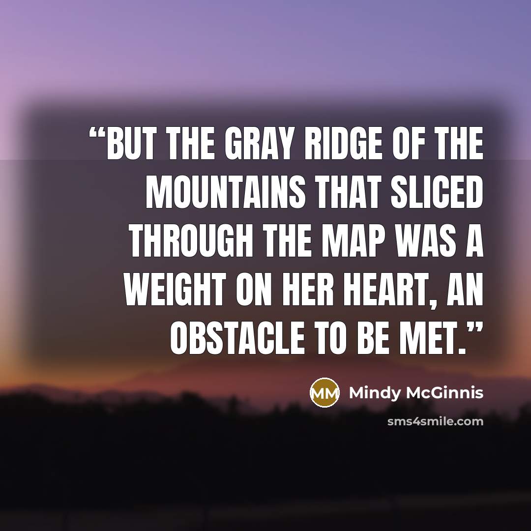 “But the gray ridge of the mountains that sliced through the map was a weight on her heart, an obstacle to be met.” quote by Mindy McGinnis