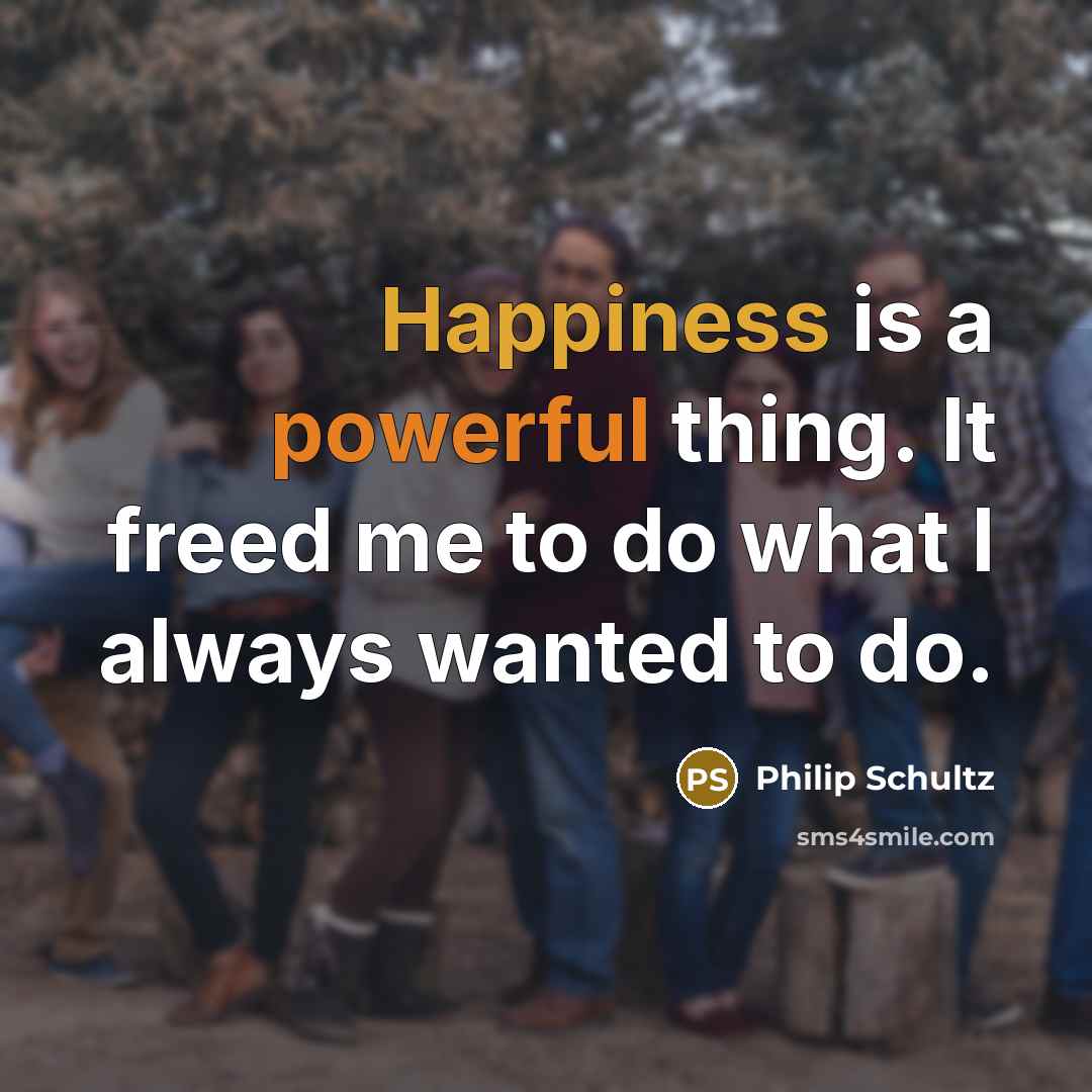 “Happiness is a powerful thing. It freed me to do…” quote by Philip Schultz