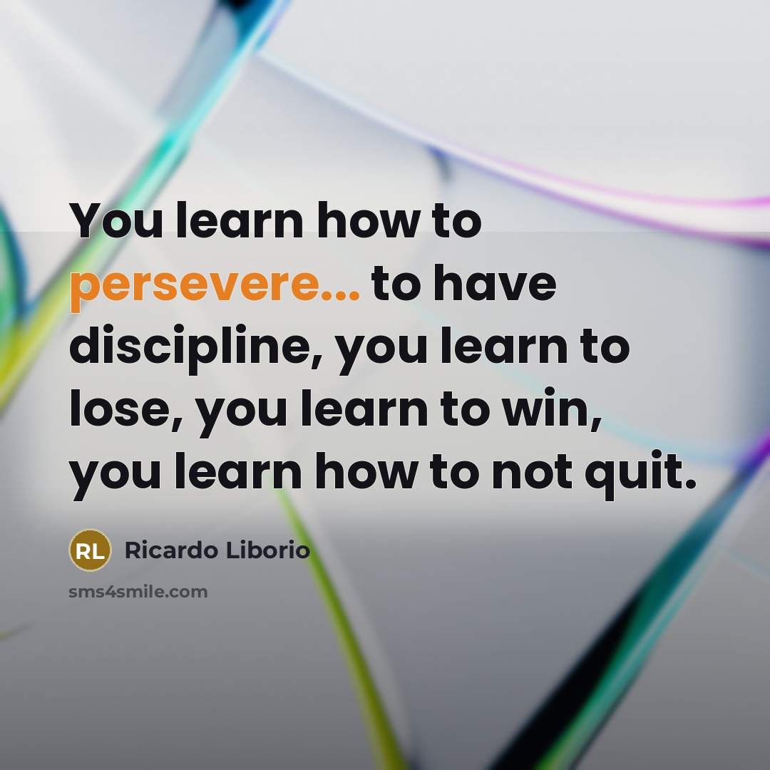 “You learn how to persevere... to have discipline, you learn…” quote by Ricardo Liborio