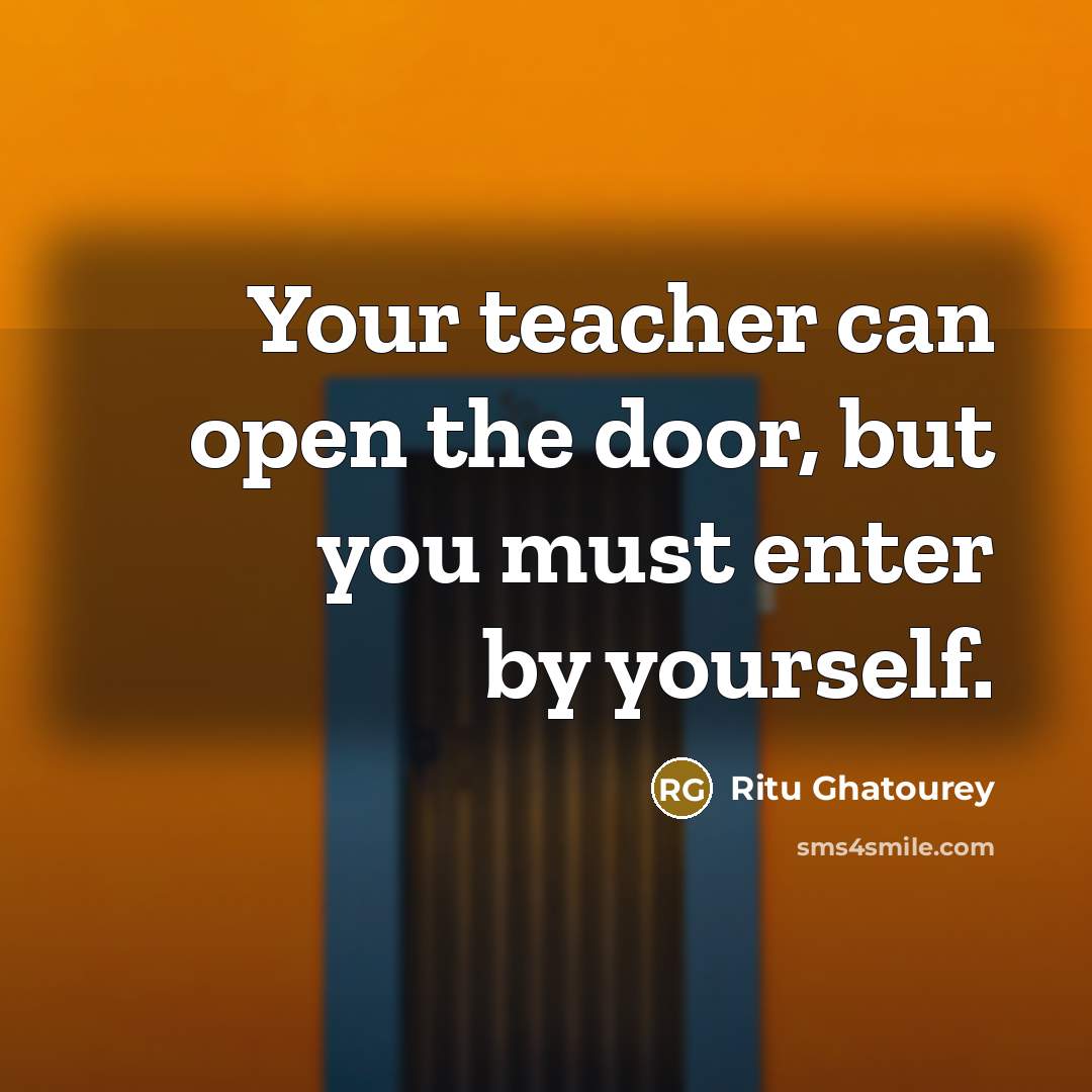 “Your teacher can open the door, but you must enter by yourself.” quote by Ritu Ghatourey