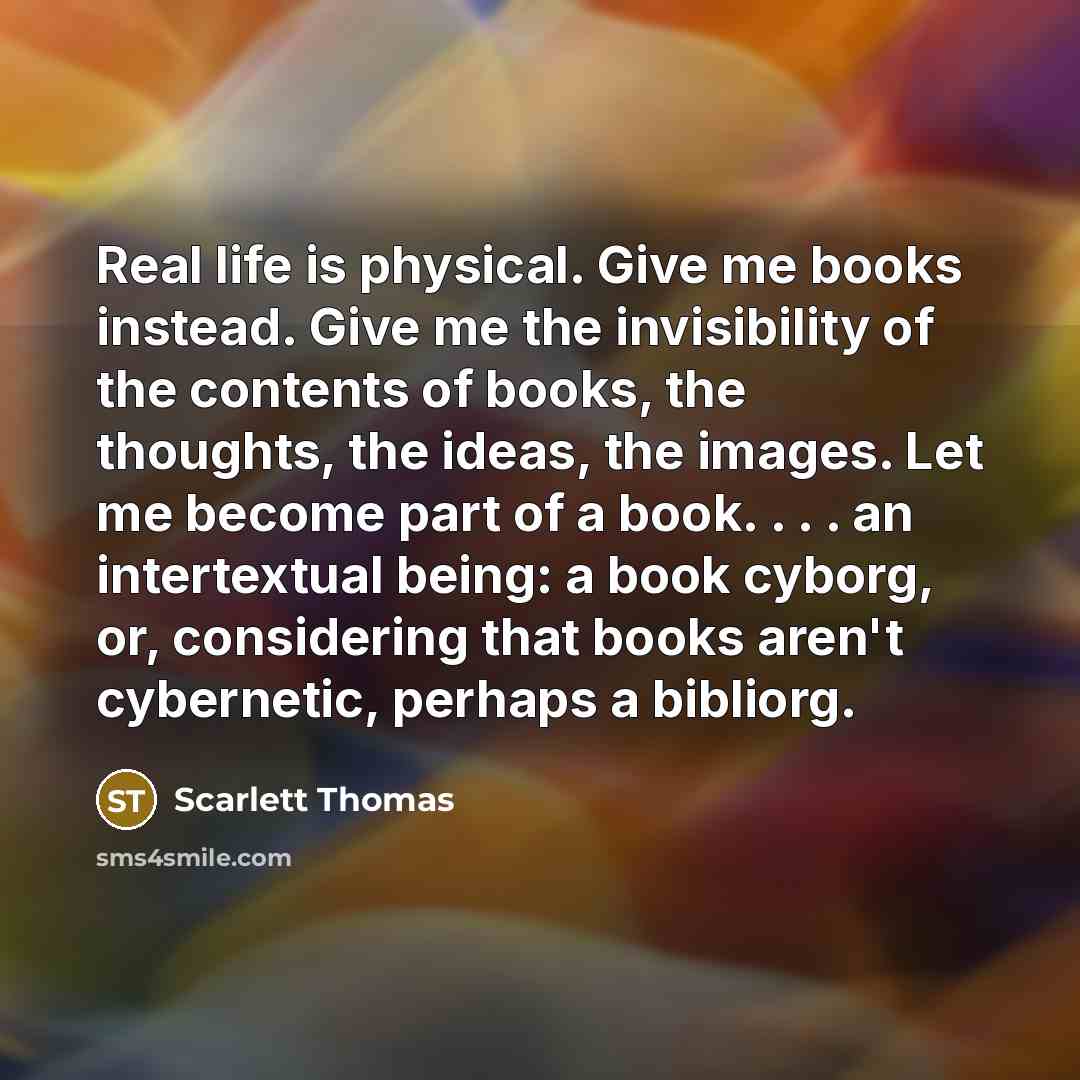 “Real life is physical. Give me books instead. Give me…” quote by Scarlett Thomas