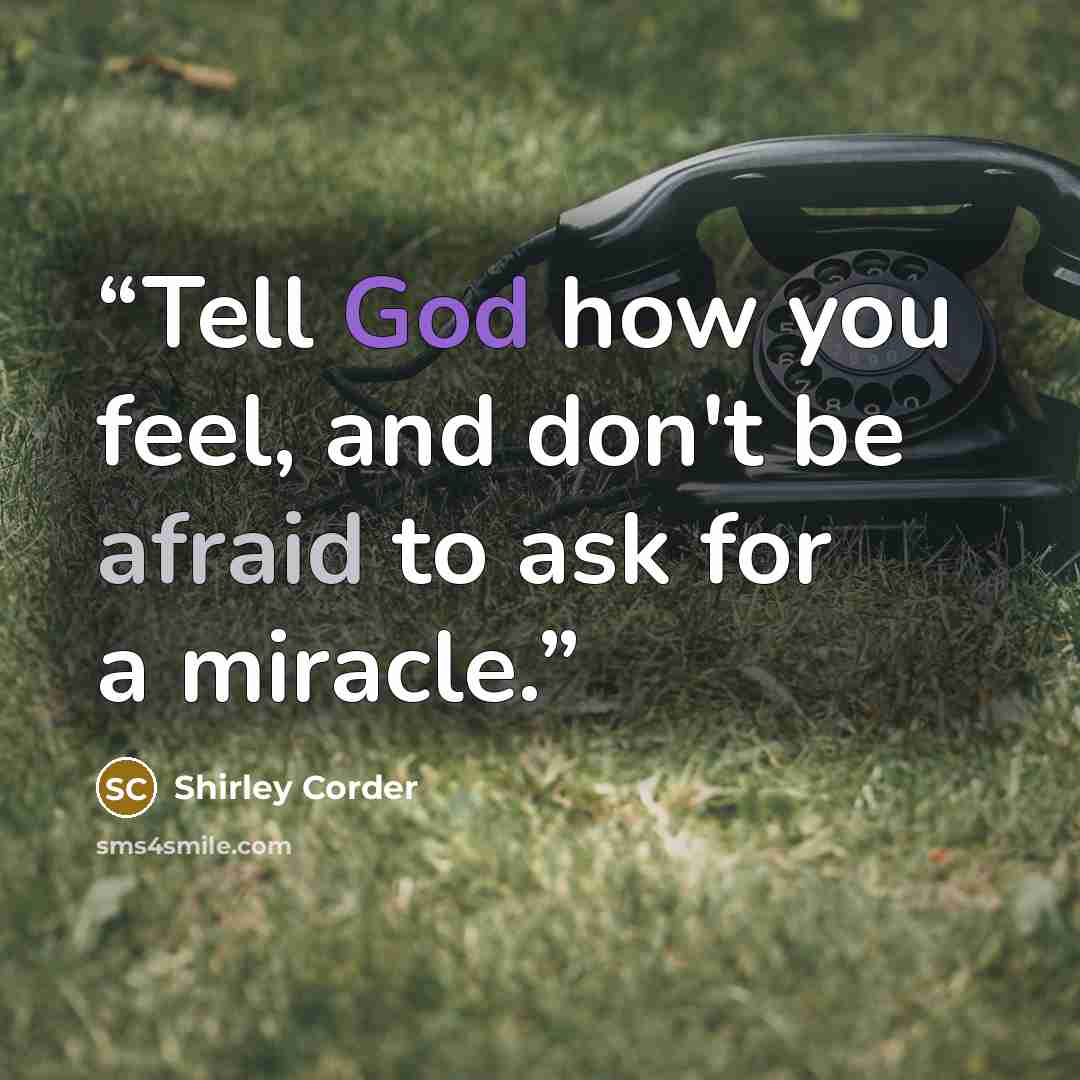 “Tell God how you feel, and don't be afraid to ask for a miracle.” quote by Shirley Corder