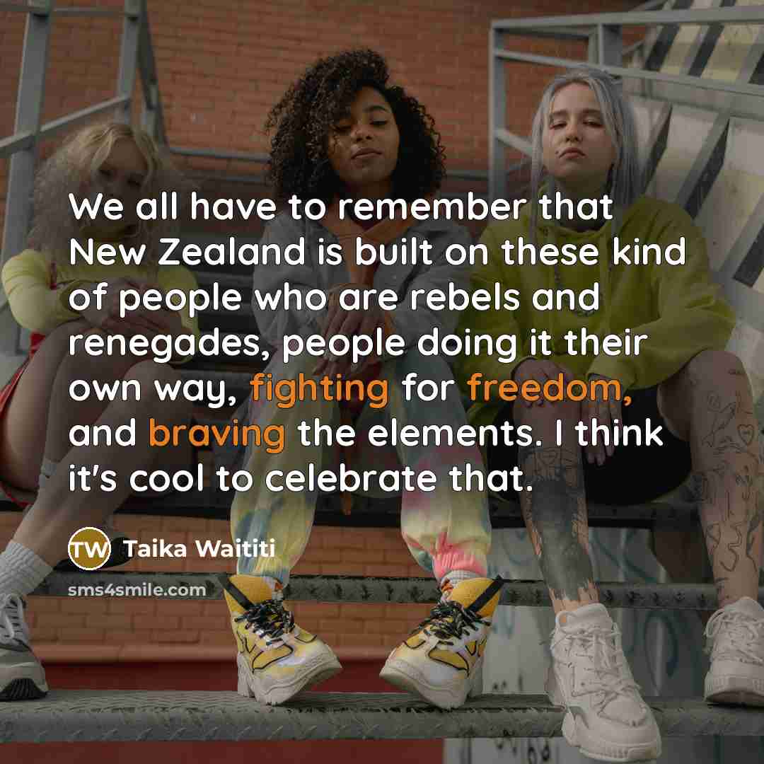 “We all have to remember that New Zealand is built on these kind of people who are rebels and renegades, people doing it their own way, fighting for freedom, and braving the elements. I think it's cool to celebrate that.” quote by Taika Waititi