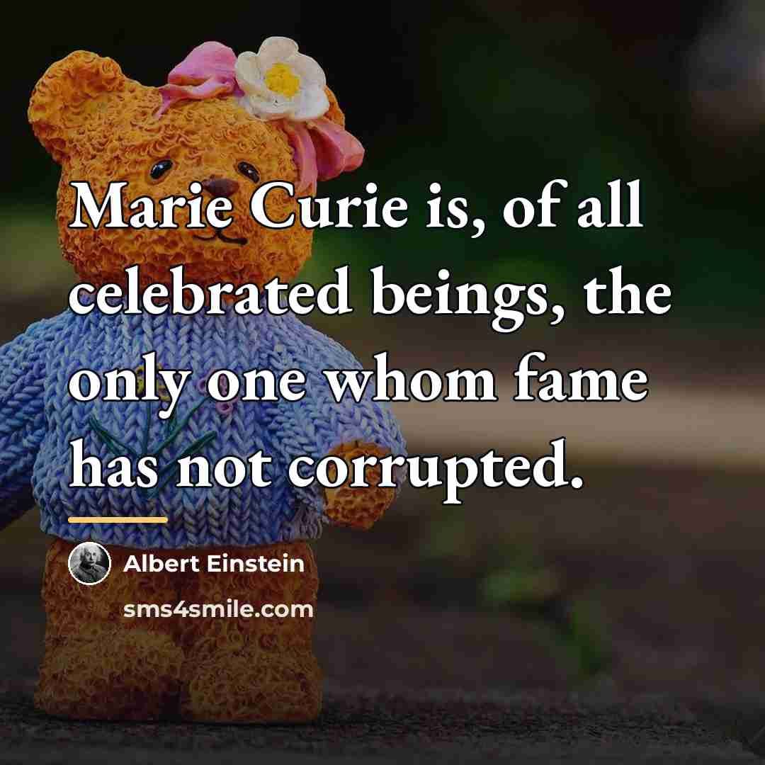 “Marie Curie is, of all celebrated beings, the only one…” quote by Albert Einstein