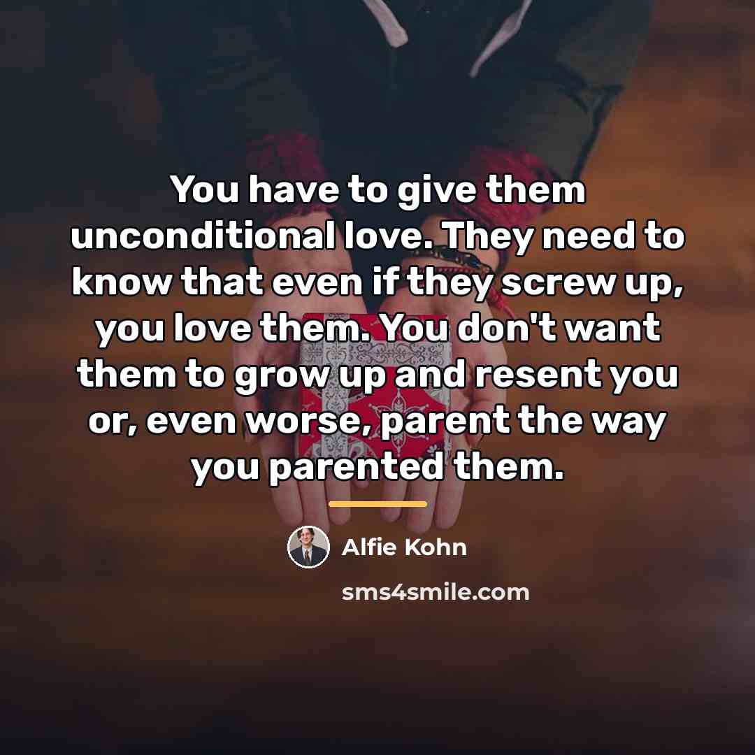 “You have to give them unconditional love. They need to…” quote by Alfie Kohn