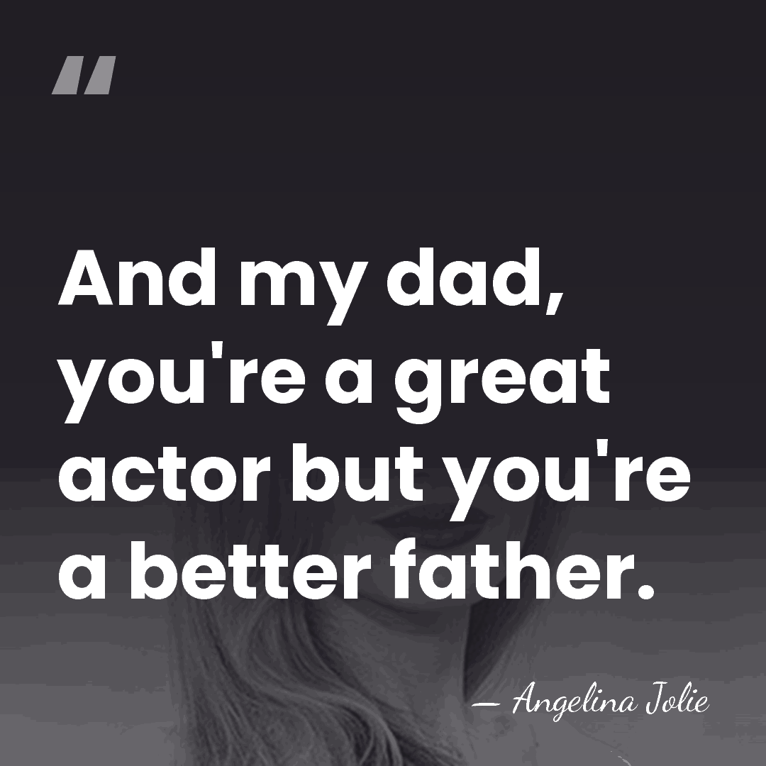 And my dad, you're a great actor but you're a better father. - Angelina Jolie