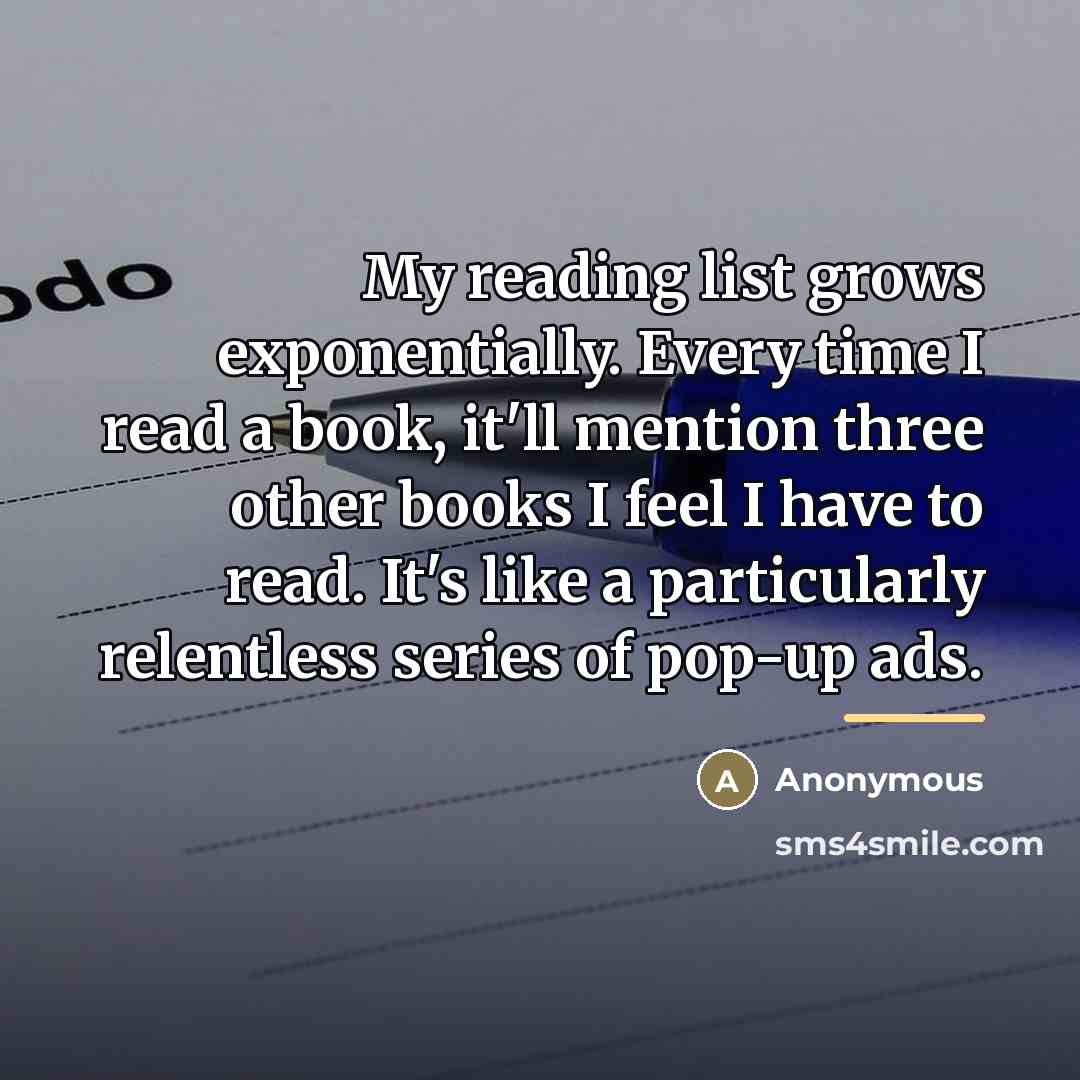 “My reading list grows exponentially. Every time I read a…” quote by Anonymous