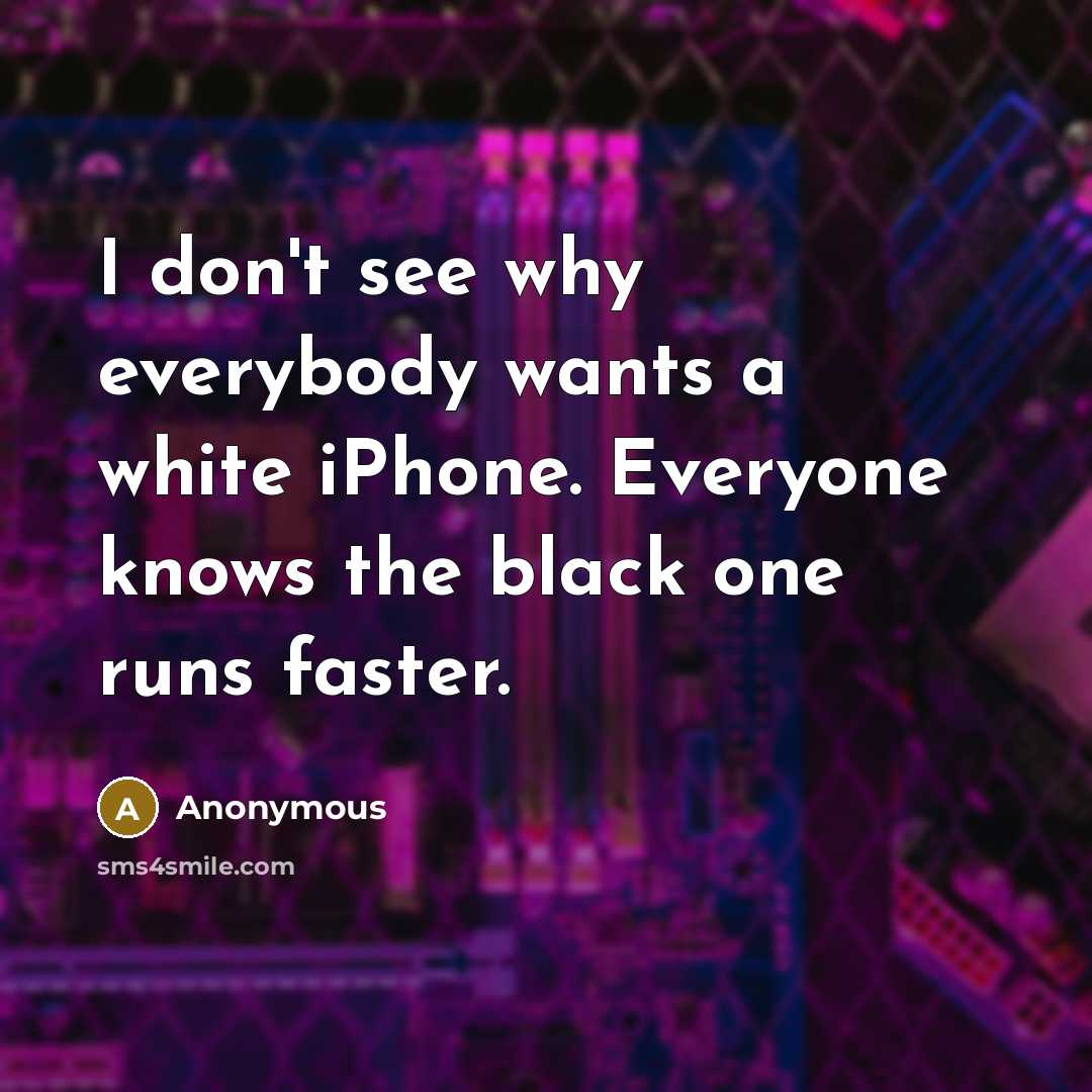“I don't see why everybody wants a white iPhone. Everyone knows the black one runs faster.” quote by Anonymous