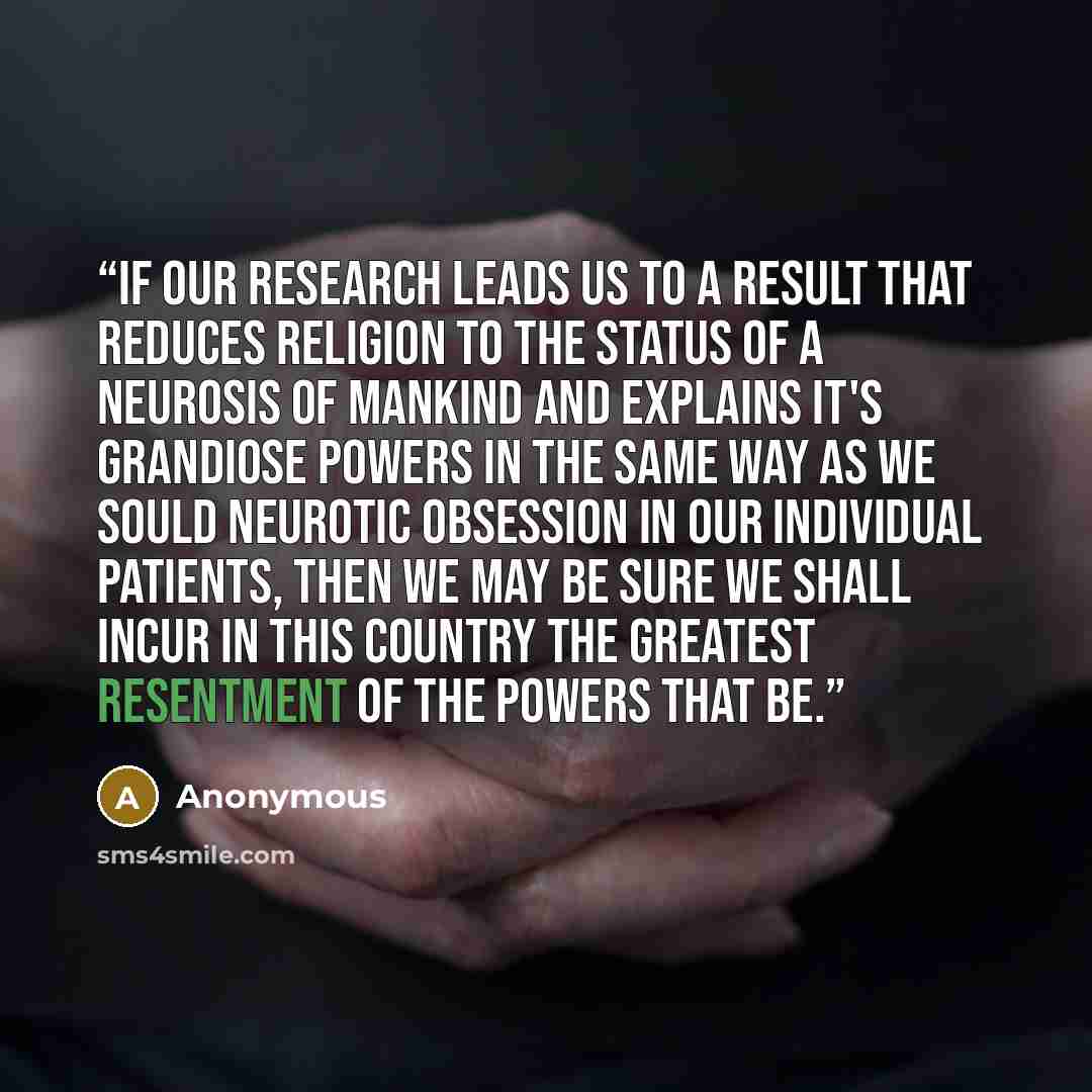 “If our research leads us to a result that reduces religion to the status of a neurosis of mankind and explains it's grandiose powers in the same way as we sould neurotic obsession in our individual patients, then we may be sure we shall incur in this country the greatest resentment of the powers…” quote by Anonymous